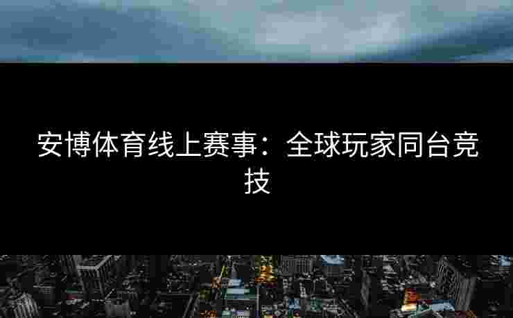 安博体育线上赛事：全球玩家同台竞技