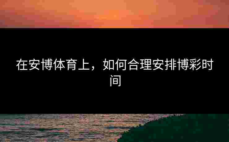 在安博体育上，如何合理安排博彩时间