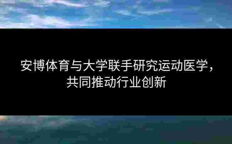 安博体育与大学联手研究运动医学，共同推动行业创新