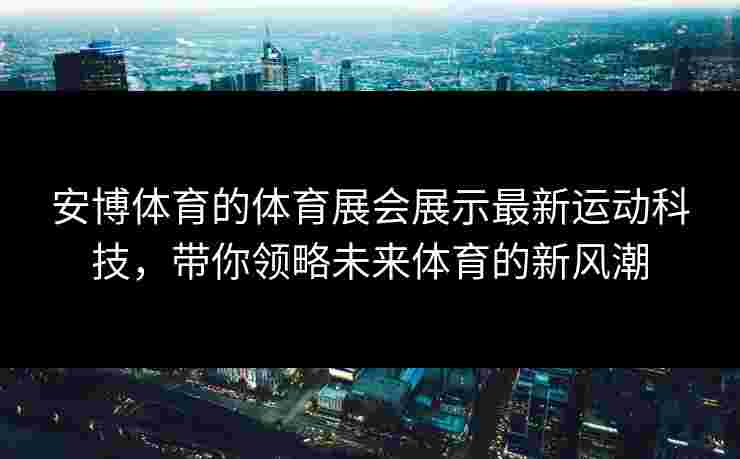 安博体育的体育展会展示最新运动科技，带你领略未来体育的新风潮