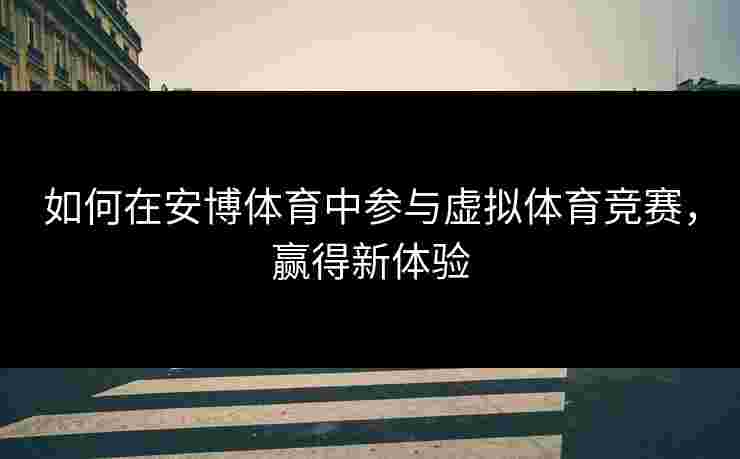 如何在安博体育中参与虚拟体育竞赛，赢得新体验