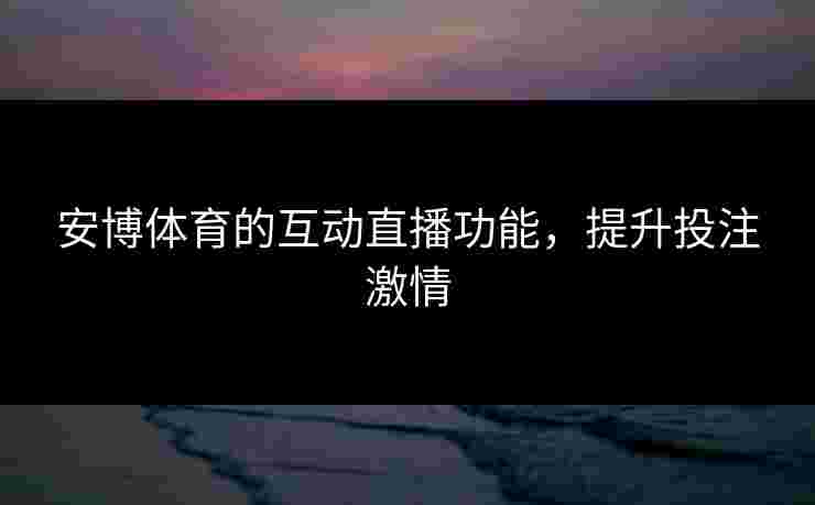 安博体育的互动直播功能，提升投注激情
