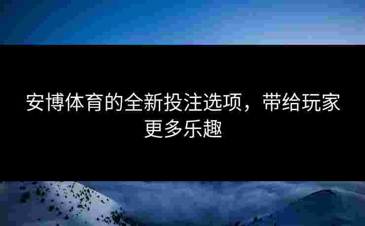 安博体育的全新投注选项,带给玩家更多乐趣 安博体育的全新投注选项,带给玩家更多乐趣