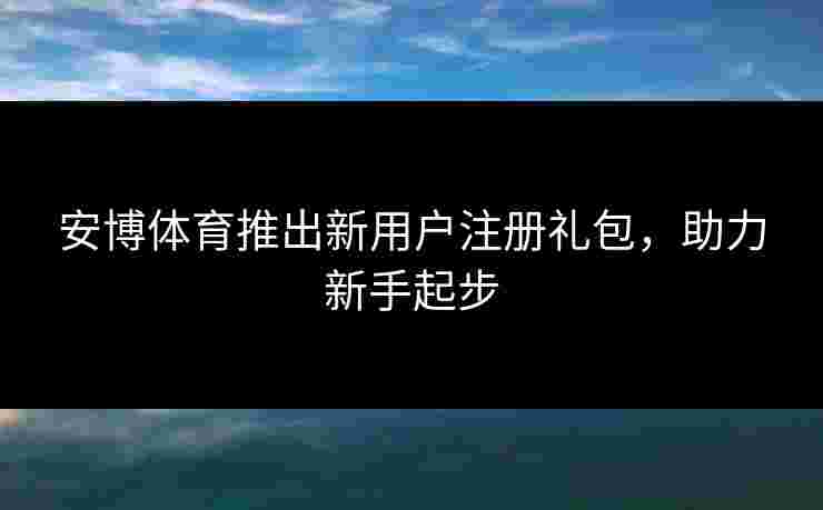 安博体育推出新用户注册礼包，助力新手起步