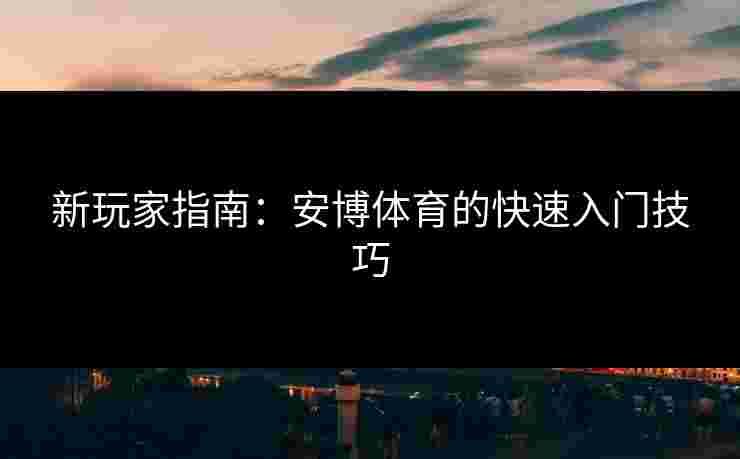 新玩家指南：安博体育的快速入门技巧