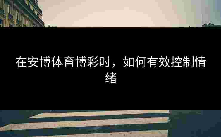 在安博体育博彩时，如何有效控制情绪