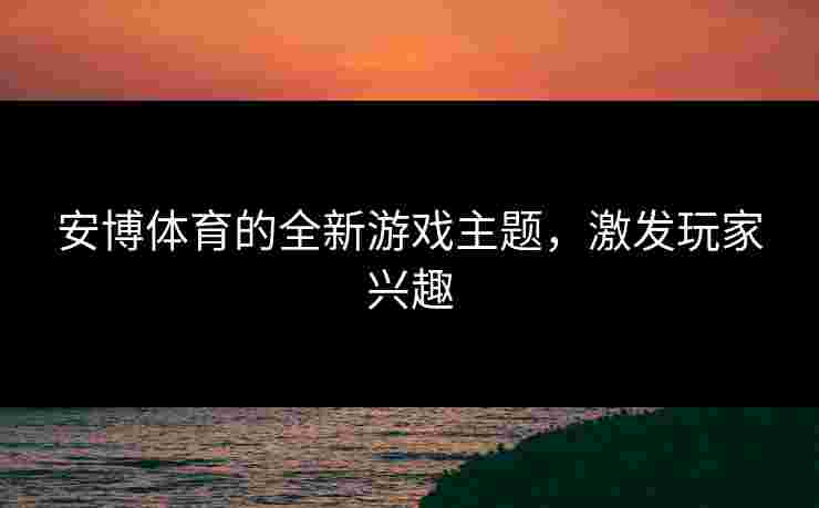 安博体育的全新游戏主题,激发玩家兴趣 安博体育的全新游戏主题,激发玩家兴趣