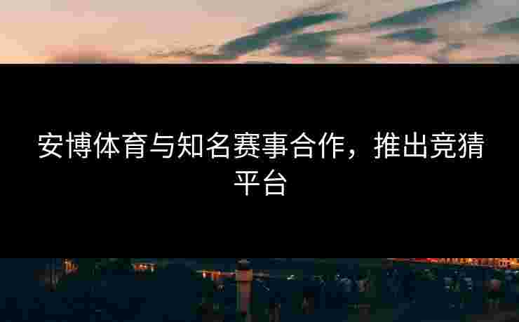 安博体育与知名赛事合作，推出竞猜平台