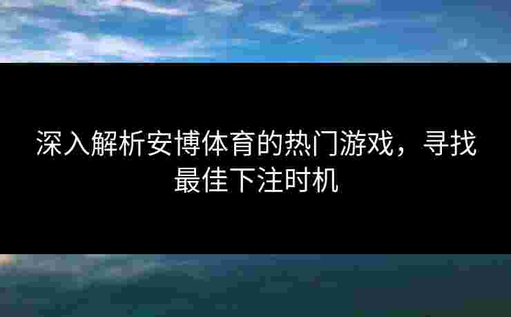 深入解析安博体育的热门游戏，寻找最佳下注时机