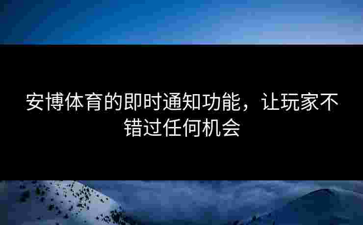 安博体育的即时通知功能，让玩家不错过任何机会