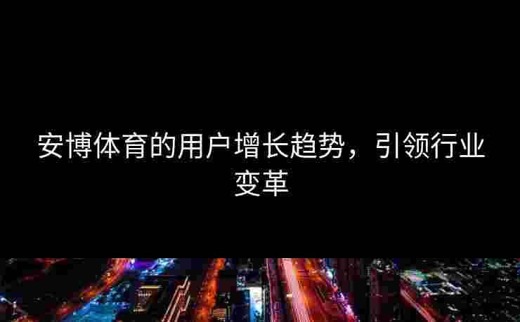 安博体育的用户增长趋势，引领行业变革