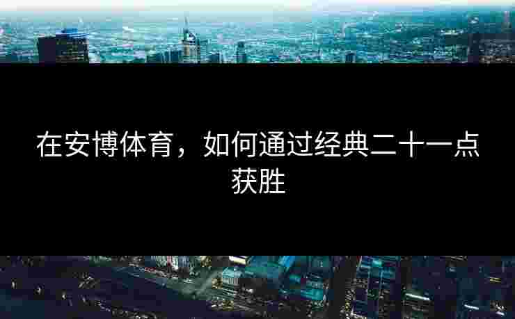 在安博体育，如何通过经典二十一点获胜