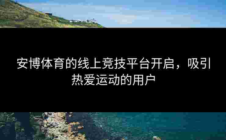 安博体育的线上竞技平台开启，吸引热爱运动的用户