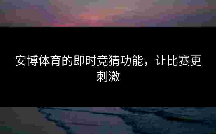 安博体育的即时竞猜功能，让比赛更刺激