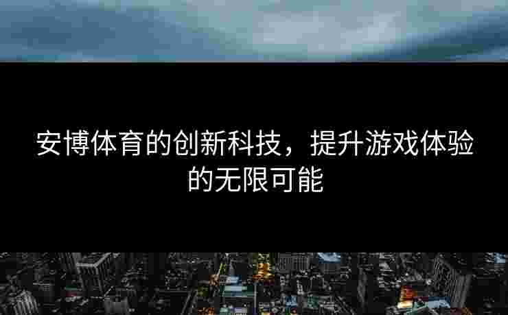 安博体育的创新科技，提升游戏体验的无限可能