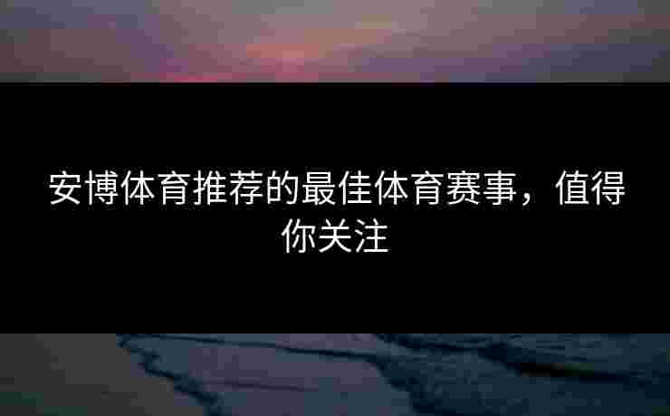 安博体育推荐的最佳体育赛事，值得你关注