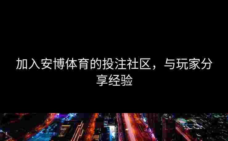 加入安博体育的投注社区，与玩家分享经验