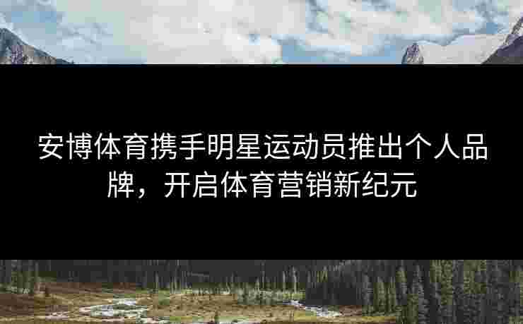 安博体育携手明星运动员推出个人品牌，开启体育营销新纪元