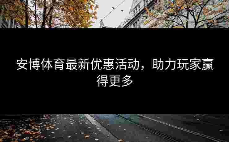 安博体育最新优惠活动，助力玩家赢得更多