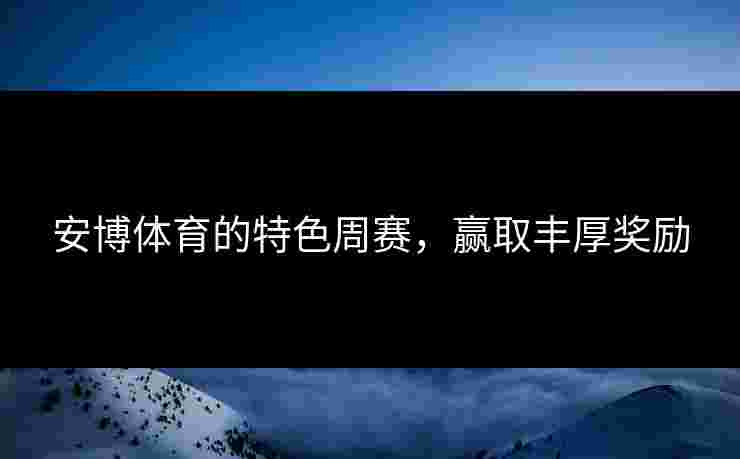 安博体育的特色周赛，赢取丰厚奖励