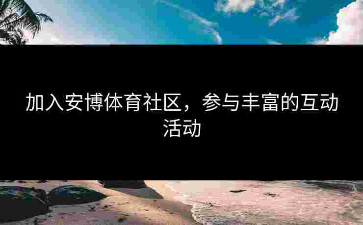 加入安博体育社区,参与丰富的互动活动 加入安博体育社区,参与丰富的互动活动