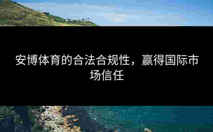 安博体育的合法合规性,赢得国际市场信任 安博体育的合法合规性,赢得国际市场信任