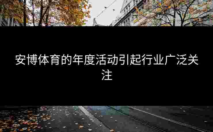 安博体育的年度活动引起行业广泛关注 安博体育的年度活动引起行业广泛关注