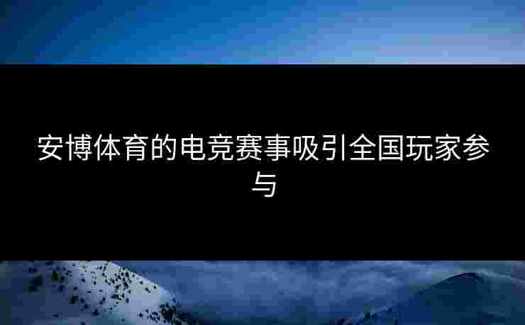 安博体育的电竞赛事吸引全国玩家参与