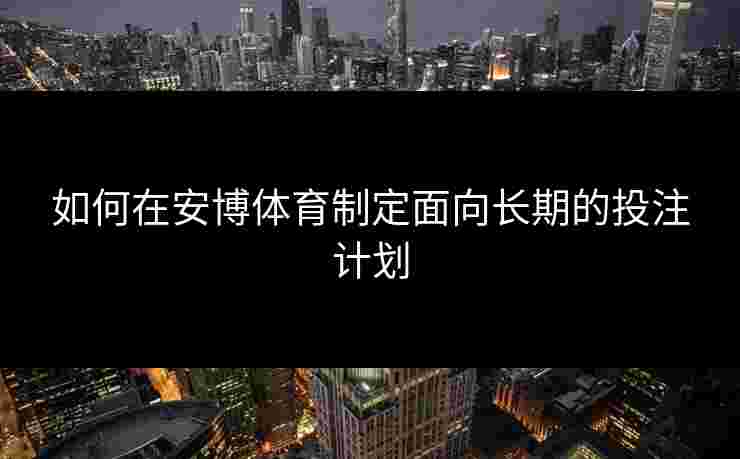 如何在安博体育制定面向长期的投注计划