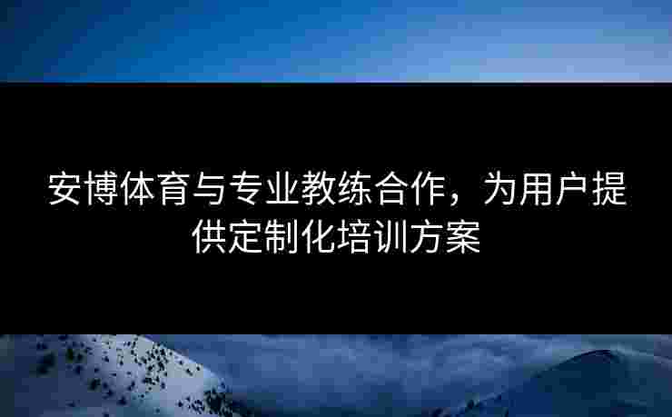 安博体育与专业教练合作，为用户提供定制化培训方案