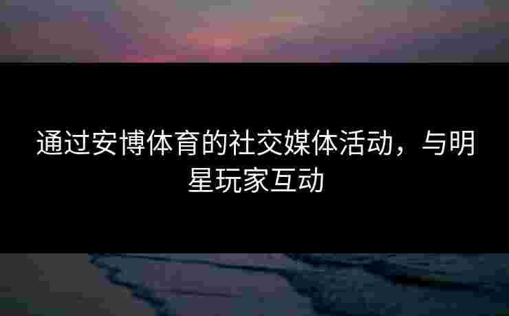 通过安博体育的社交媒体活动，与明星玩家互动