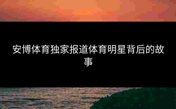 安博体育独家报道体育明星背后的故事 安博体育独家报道体育明星背后的故事