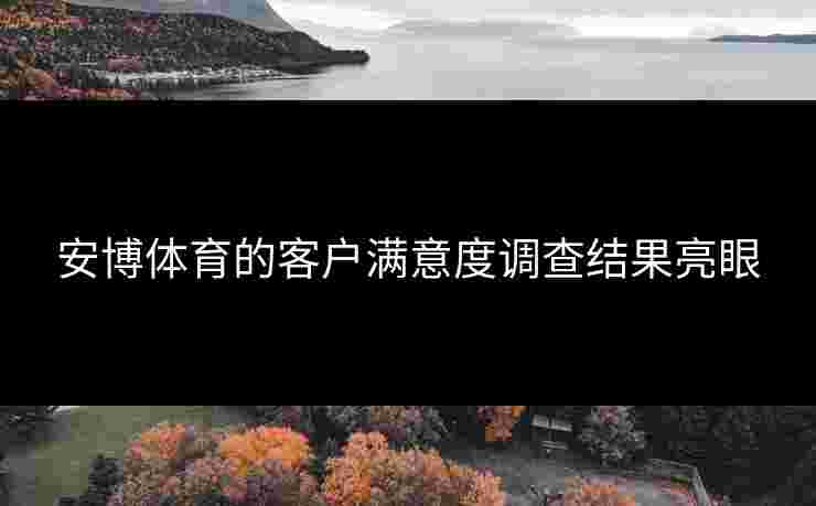 安博体育的客户满意度调查结果亮眼