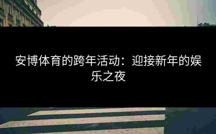 安博体育的跨年活动:迎接新年的娱乐之夜 安博体育的跨年活动:迎接新年的娱乐之夜