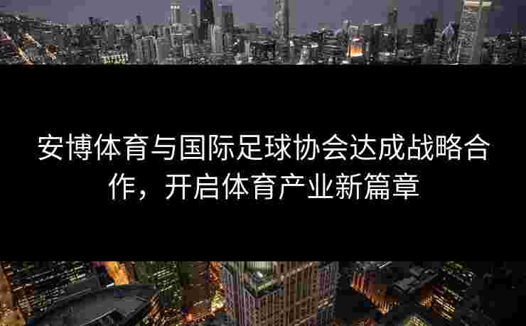 安博体育与国际足球协会达成战略合作，开启体育产业新篇章