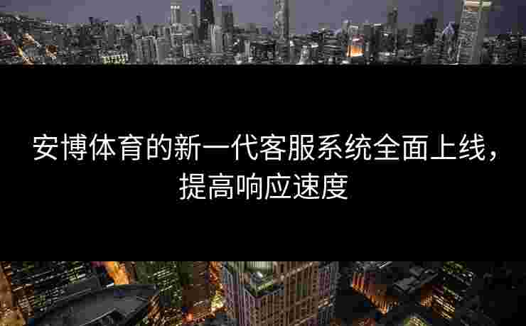 安博体育的新一代客服系统全面上线,提高响应速度 安博体育的新一代客服系统全面上线,提高响应速度