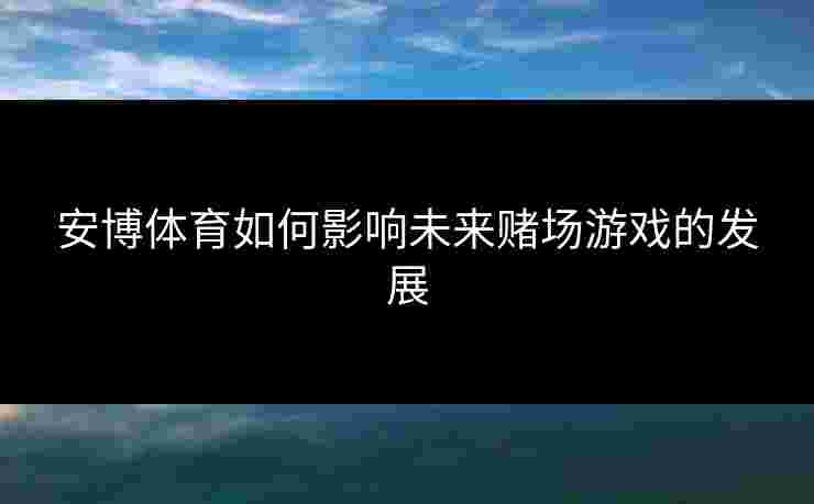安博体育如何影响未来赌场游戏的发展