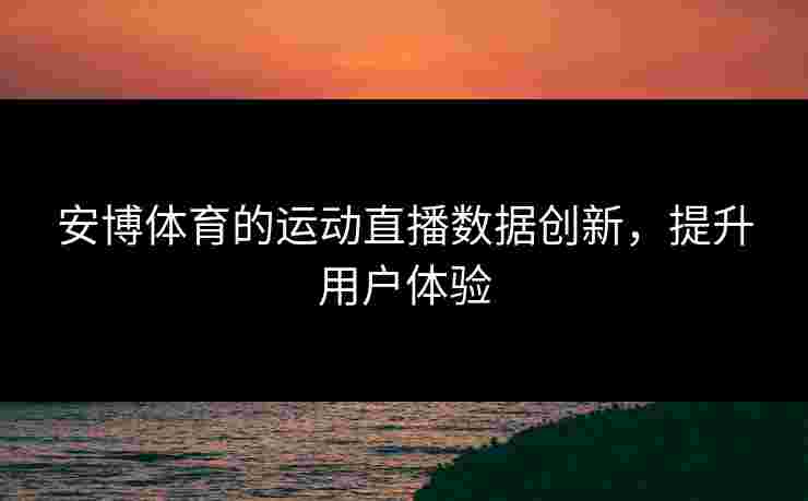 安博体育的运动直播数据创新，提升用户体验