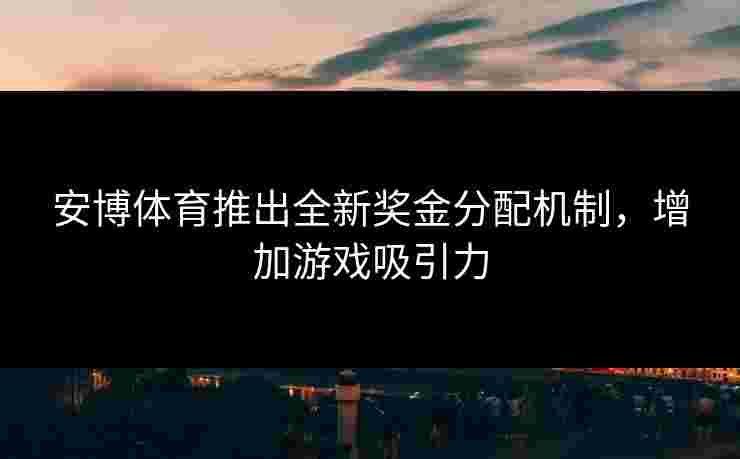 安博体育推出全新奖金分配机制,增加游戏吸引力 安博体育推出全新奖金分配机制,增加游戏吸引力
