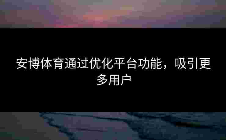 安博体育通过优化平台功能,吸引更多用户 安博体育通过优化平台功能,吸引更多用户