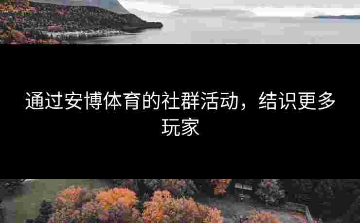 通过安博体育的社群活动，结识更多玩家