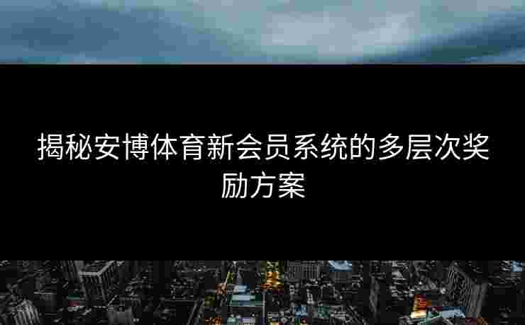 揭秘安博体育新会员系统的多层次奖励方案 揭秘安博体育新会员系统的多层次奖励方案