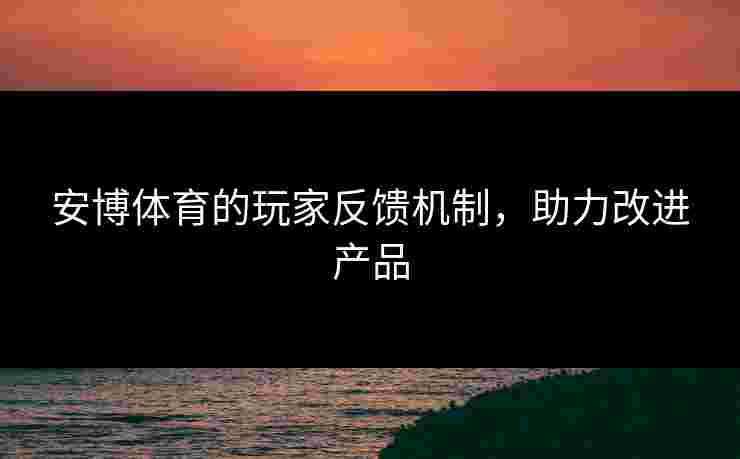 安博体育的玩家反馈机制，助力改进产品