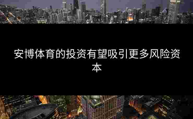 安博体育的投资有望吸引更多风险资本