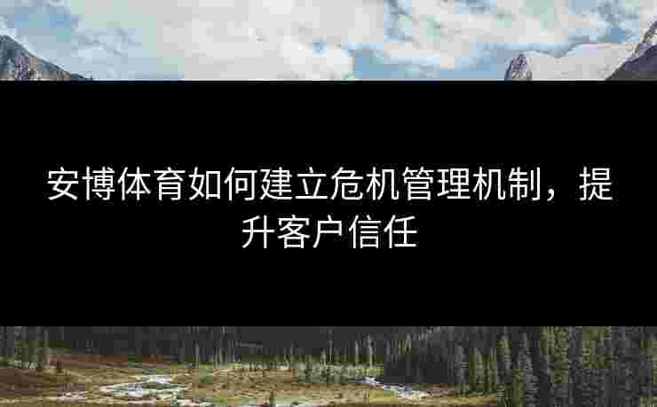 安博体育如何建立危机管理机制，提升客户信任