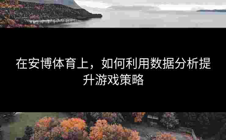 在安博体育上，如何利用数据分析提升游戏策略