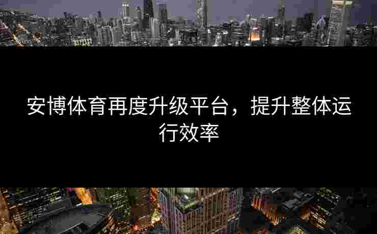 安博体育再度升级平台，提升整体运行效率