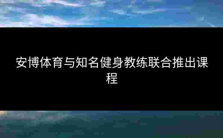 安博体育与知名健身教练联合推出课程