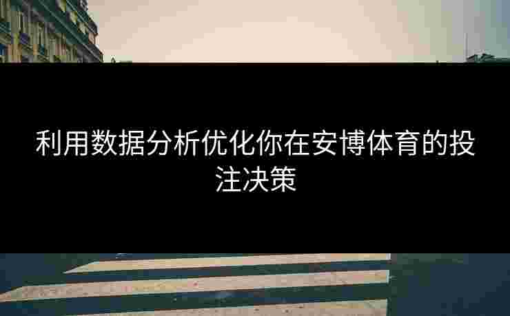 利用数据分析优化你在安博体育的投注决策