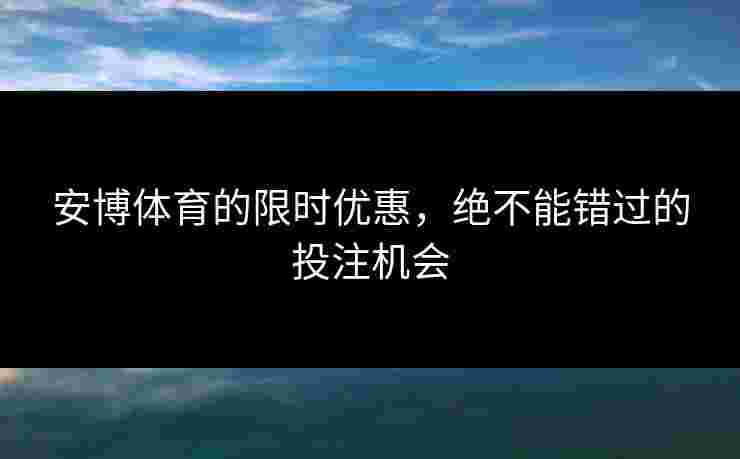 安博体育的限时优惠，绝不能错过的投注机会